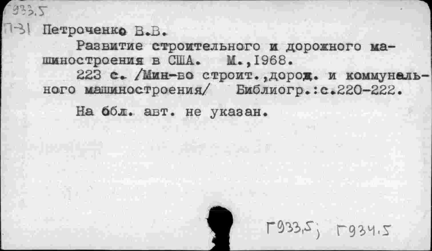 ﻿Петроченко В*В.
Развитие строительного и дорожного машиностроения в США. М. ,1968.
223 с» /Мин-во строит.,дород. и коммунального машиностроения/	Библиогр.:с.220-222.
На ббл:. авт. не указан.
Г032>,-5') Г9?>Ч.У